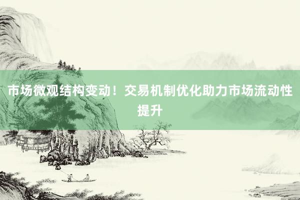 市场微观结构变动！交易机制优化助力市场流动性提升