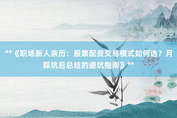 **《职场新人亲历：股票配资交易模式如何选？月踩坑后总结的避坑指南》**