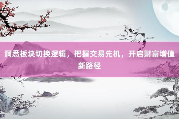 洞悉板块切换逻辑，把握交易先机，开启财富增值新路径
