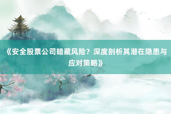 《安全股票公司暗藏风险？深度剖析其潜在隐患与应对策略》