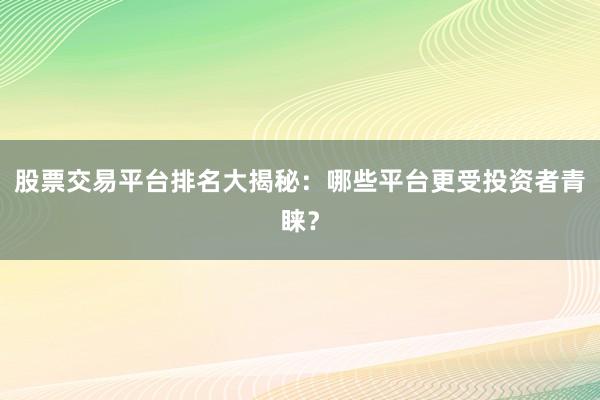 股票交易平台排名大揭秘：哪些平台更受投资者青睐？