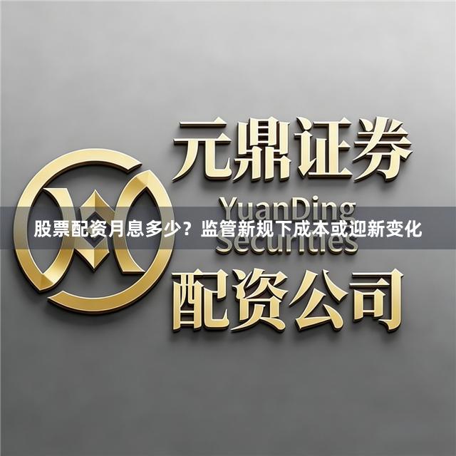 股票配资月息多少？监管新规下成本或迎新变化