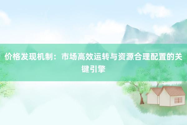 价格发现机制：市场高效运转与资源合理配置的关键引擎