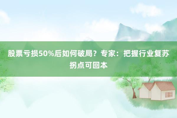 股票亏损50%后如何破局?专家:把握行业复苏拐点可回本
