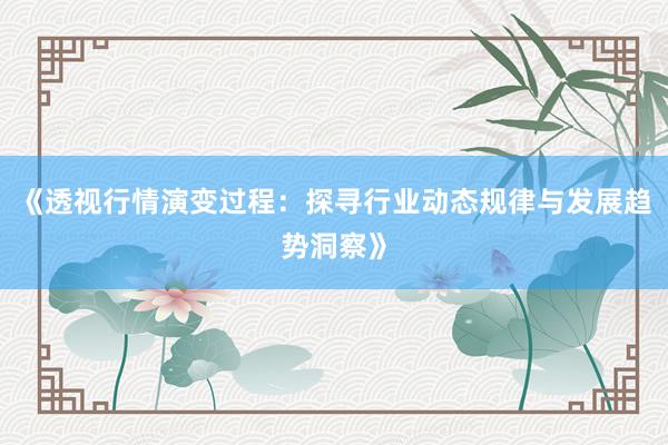 《透视行情演变过程：探寻行业动态规律与发展趋势洞察》