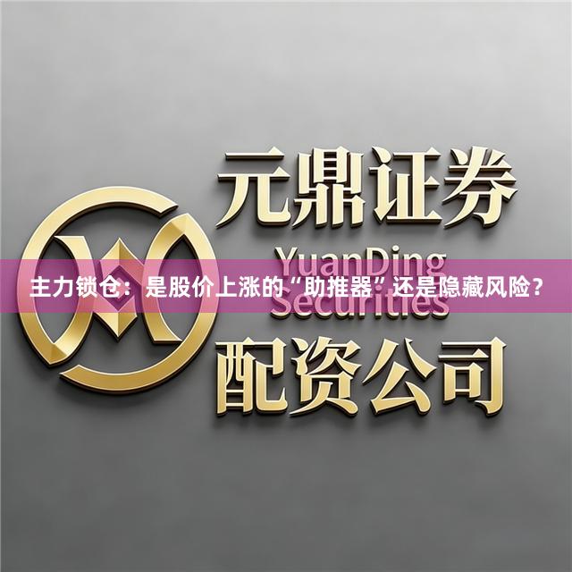 主力锁仓：是股价上涨的“助推器”还是隐藏风险？