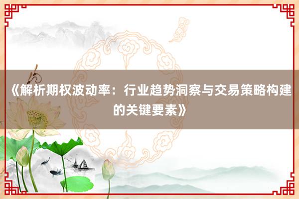 《解析期权波动率：行业趋势洞察与交易策略构建的关键要素》