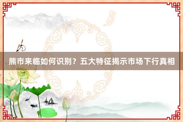 熊市来临如何识别？五大特征揭示市场下行真相