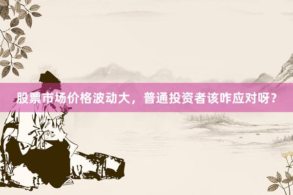 股票市场价格波动大，普通投资者该咋应对呀？