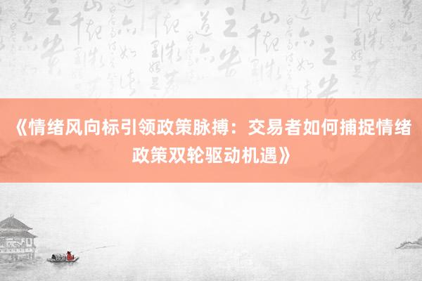 《情绪风向标引领政策脉搏：交易者如何捕捉情绪政策双轮驱动机遇》