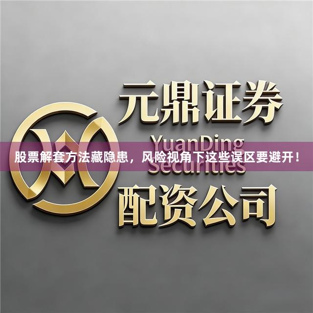 股票解套方法藏隐患，风险视角下这些误区要避开！