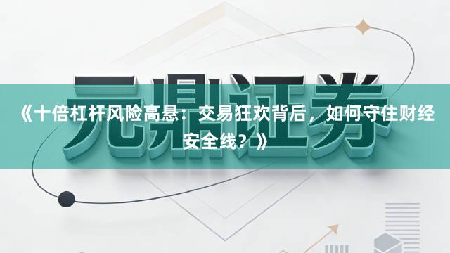《十倍杠杆风险高悬：交易狂欢背后，如何守住财经安全线？》