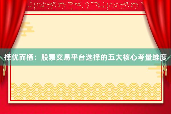 择优而栖：股票交易平台选择的五大核心考量维度
