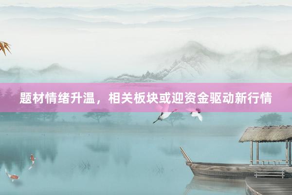 题材情绪升温,相关板块或迎资金驱动新行情