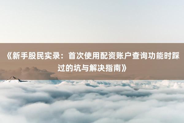 《新手股民实录：首次使用配资账户查询功能时踩过的坑与解决指南》
