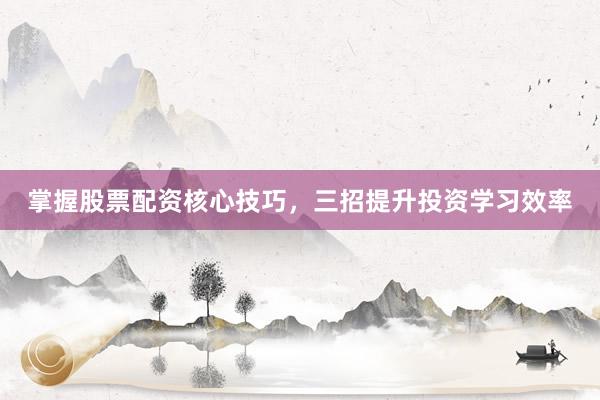 掌握股票配资核心技巧，三招提升投资学习效率