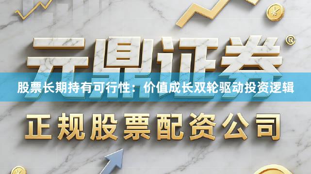 股票长期持有可行性：价值成长双轮驱动投资逻辑