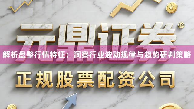 解析盘整行情特征：洞察行业波动规律与趋势研判策略