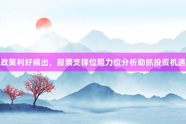 政策利好频出，股票支撑位阻力位分析助抓投资机遇