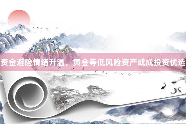 资金避险情绪升温,黄金等低风险资产或成投资优选