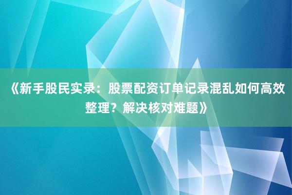 《新手股民实录：股票配资订单记录混乱如何高效整理？解决核对难题》