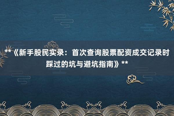 **《新手股民实录：首次查询股票配资成交记录时踩过的坑与避坑指南》**