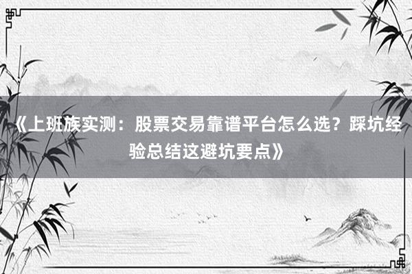 《上班族实测：股票交易靠谱平台怎么选？踩坑经验总结这避坑要点》