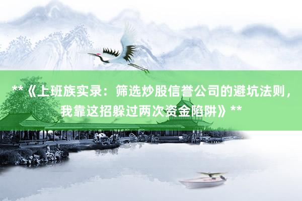 **《上班族实录：筛选炒股信誉公司的避坑法则，我靠这招躲过两次资金陷阱》**