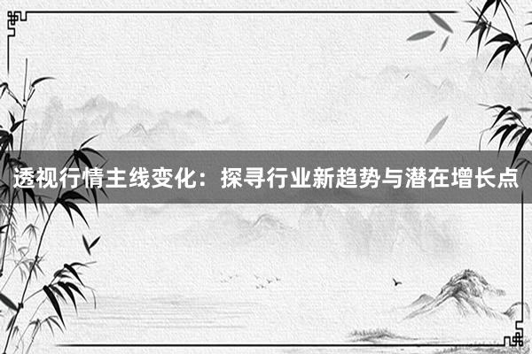 透视行情主线变化：探寻行业新趋势与潜在增长点