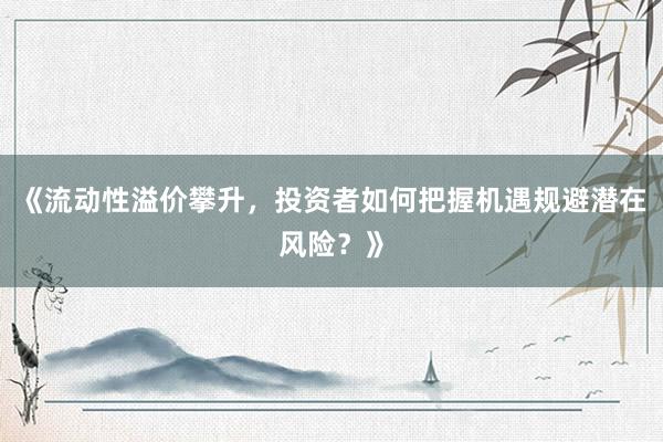 《流动性溢价攀升，投资者如何把握机遇规避潜在风险？》