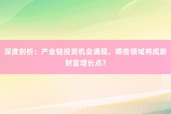 深度剖析：产业链投资机会涌现，哪些领域将成新财富增长点？