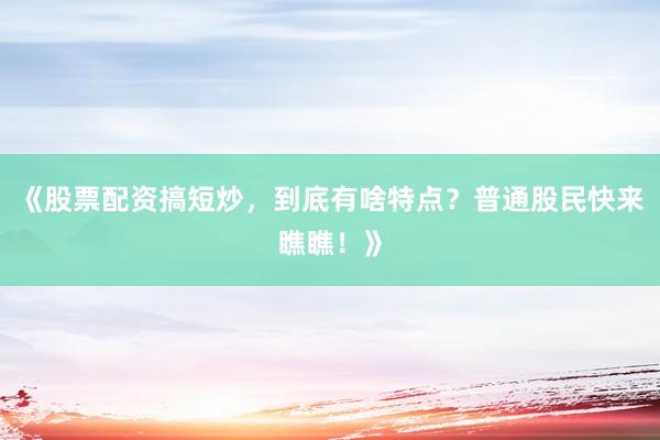 《股票配资搞短炒，到底有啥特点？普通股民快来瞧瞧！》