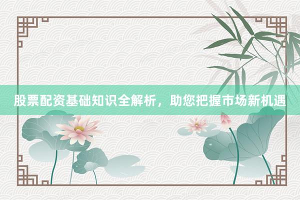 股票配资基础知识全解析，助您把握市场新机遇