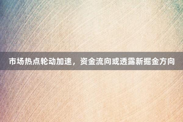 市场热点轮动加速，资金流向或透露新掘金方向