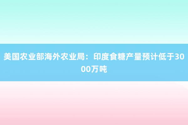 美国农业部海外农业局：印度食糖产量预计低于3000万吨