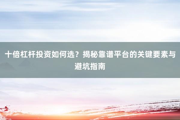十倍杠杆投资如何选？揭秘靠谱平台的关键要素与避坑指南