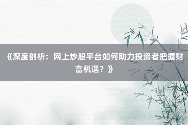 《深度剖析：网上炒股平台如何助力投资者把握财富机遇？》