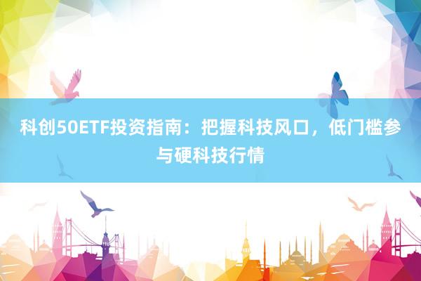 科创50ETF投资指南：把握科技风口，低门槛参与硬科技行情