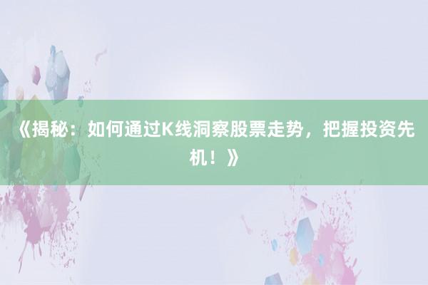 《揭秘：如何通过K线洞察股票走势，把握投资先机！》