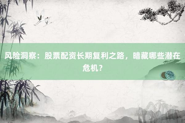风险洞察：股票配资长期复利之路，暗藏哪些潜在危机？
