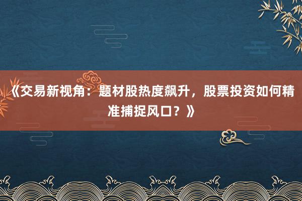 《交易新视角：题材股热度飙升，股票投资如何精准捕捉风口？》