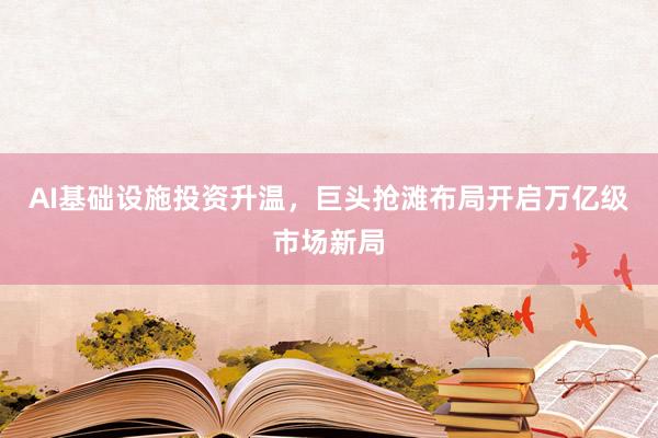 AI基础设施投资升温，巨头抢滩布局开启万亿级市场新局