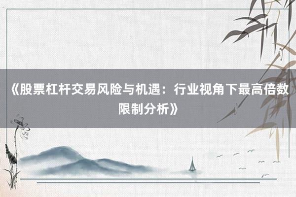 《股票杠杆交易风险与机遇：行业视角下最高倍数限制分析》