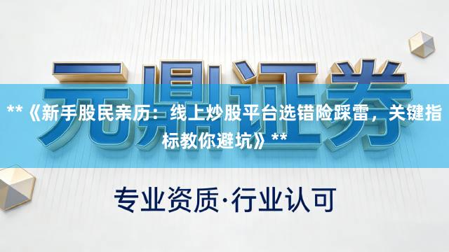 **《新手股民亲历：线上炒股平台选错险踩雷，关键指标教你避坑》**