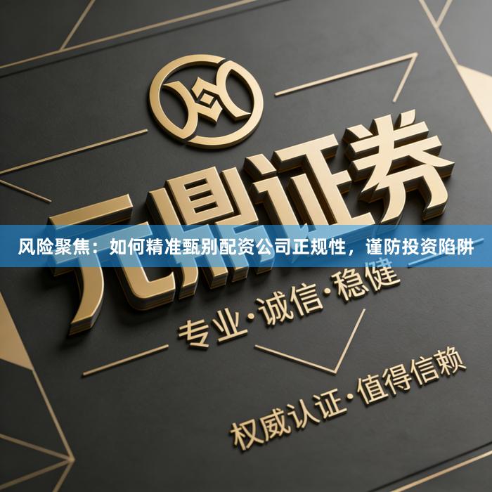 风险聚焦：如何精准甄别配资公司正规性，谨防投资陷阱