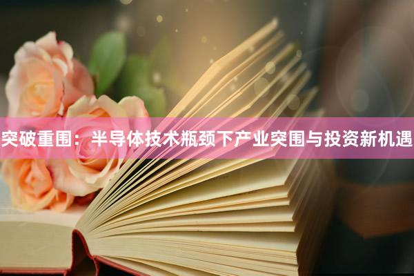 突破重围：半导体技术瓶颈下产业突围与投资新机遇