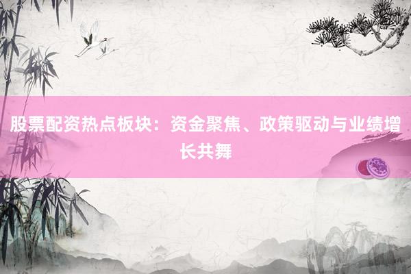 股票配资热点板块：资金聚焦、政策驱动与业绩增长共舞