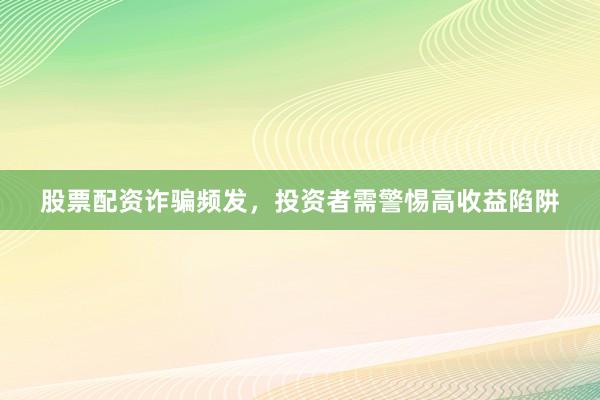 股票配资诈骗频发，投资者需警惕高收益陷阱