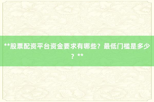 **股票配资平台资金要求有哪些？最低门槛是多少？**