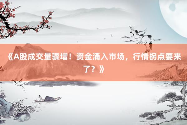 《A股成交量骤增！资金涌入市场，行情拐点要来了？》